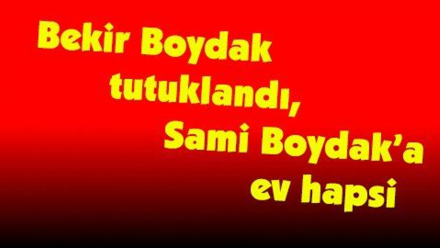 Bekir Boydak tutuklandı, Sami Boydak'a ev hapsi