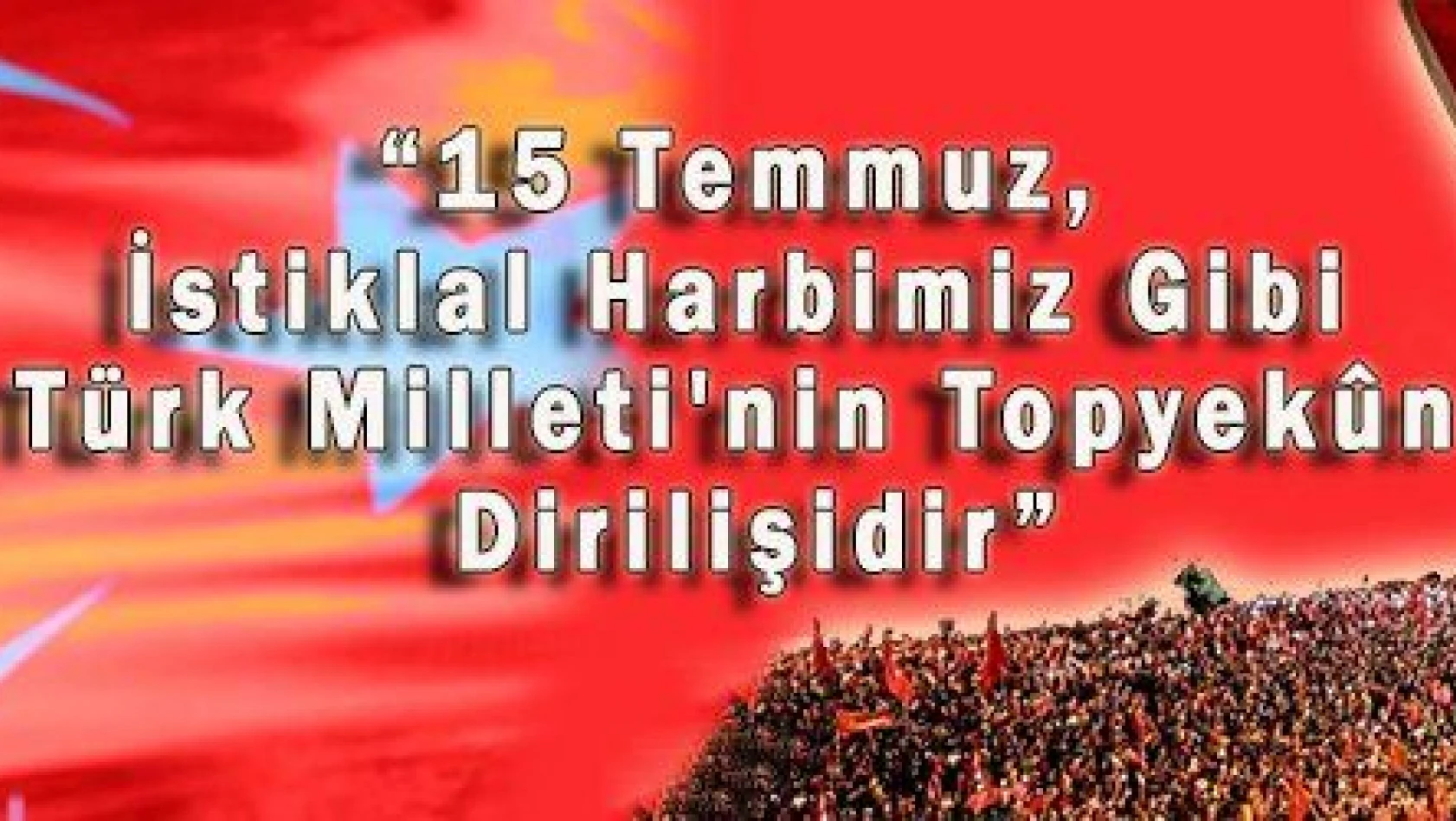 '15 Temmuz, İstiklal Harbimiz Gibi Türk Milleti'nin Topyekûn Dirilişidir'