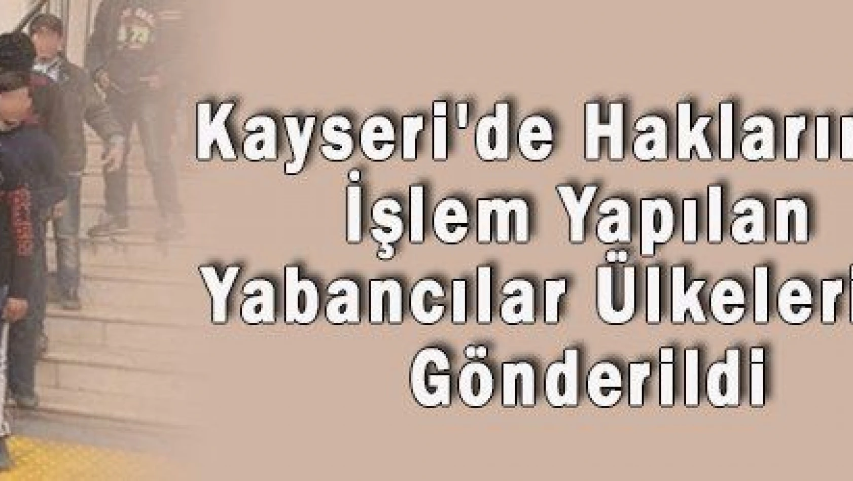 Kayseri'de Haklarında İşlem Yapılan Yabancılar Ülkelerine Gönderildi