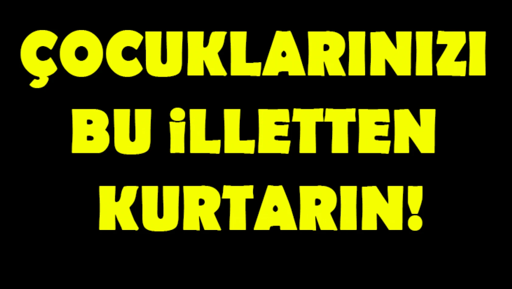 Çocuklarınızı bu illetten kurtarın!