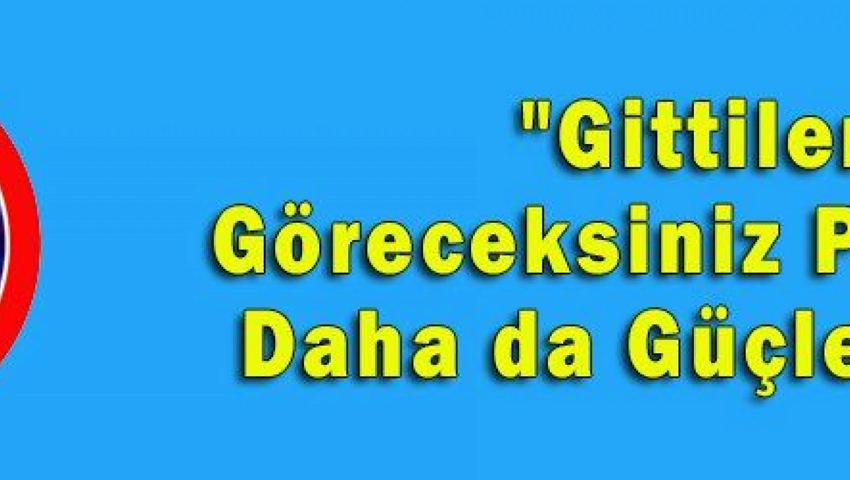 'Gittiler, Göreceksiniz Partimiz Daha da Güçlenecek'