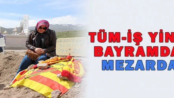 TÜM-İŞ YİNE BAYRAMDA MEZARDA