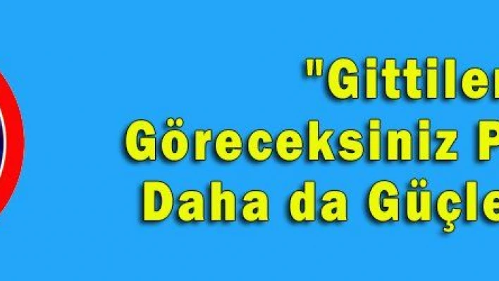 'Gittiler, Göreceksiniz Partimiz Daha da Güçlenecek'