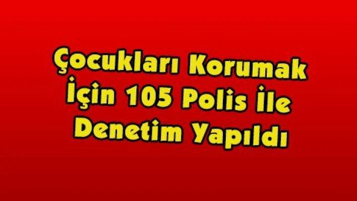 Çocukları Korumak İçin 105 Polis İle Denetim Yapıldı