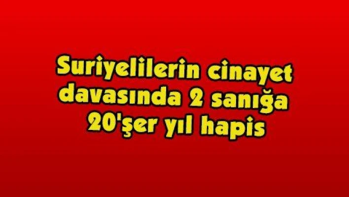 Suriyelilerin cinayet davasında 2 sanığa 20'şer yıl hapis