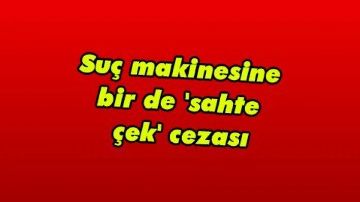 Suç makinesine bir de 'sahte çek' cezası