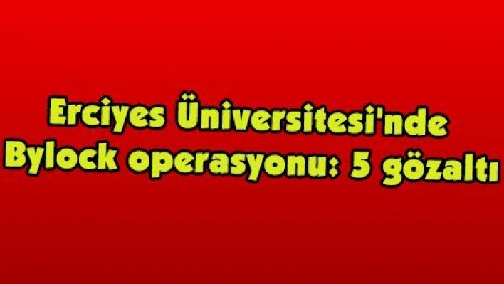 Erciyes Üniversitesi'nde Bylock operasyonu: 5 gözaltı