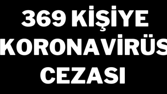 369 kişiye koronavirüs cezası