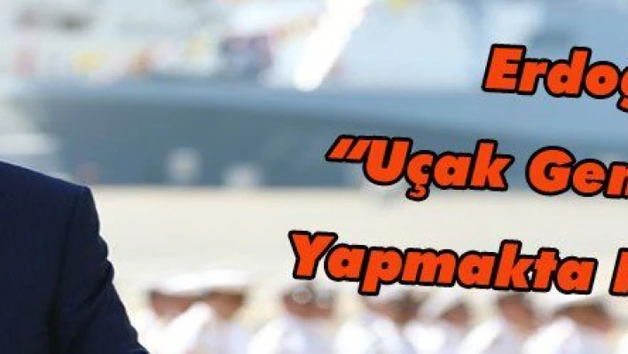 Erdoğan: 'Uçak Gemimizi de Yapmakta Kararlıyız'