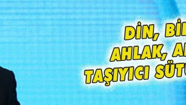 DİN, BİLİM, AHLAK, ADALET TAŞIYICI SÜTUNLARDIR