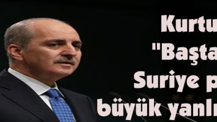 Kurtulmuş, ''Baştan beri Suriye politikası büyük yanlışlarla dolu'