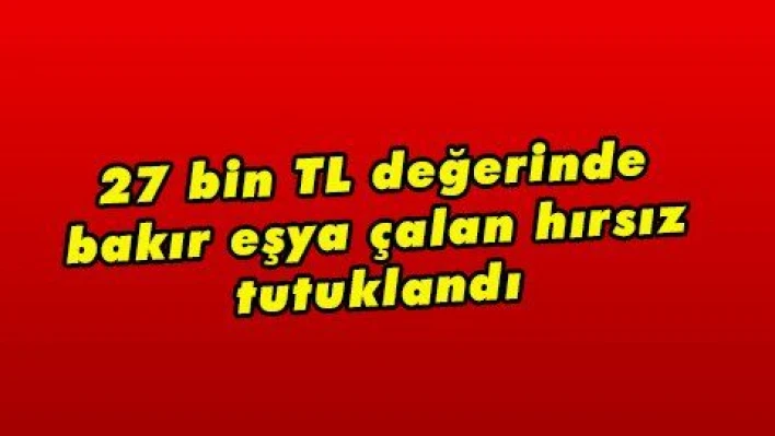 27 bin TL değerinde bakır eşya çalan hırsız tutuklandı 