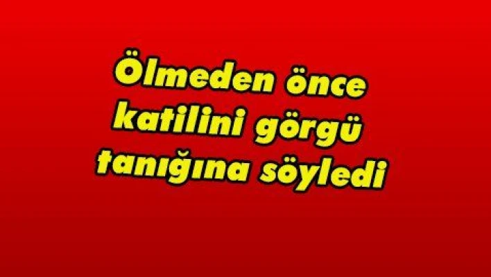 Ölmeden önce katilini görgü tanığına söyledi