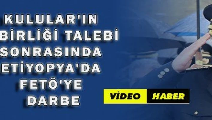 KULULAR 'IN İŞBİRLİĞİ TALEBİ SONRASINDA ETİYOPYA 'DA FETÖ 'YE DARBE