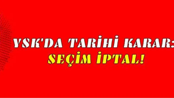 YSK'DA TARİHİ KARAR:  SEÇİM İPTAL!