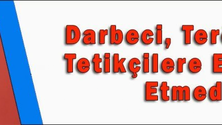 Darbeci, Terörist ve Tetikçilere Eyvallah Etmedik