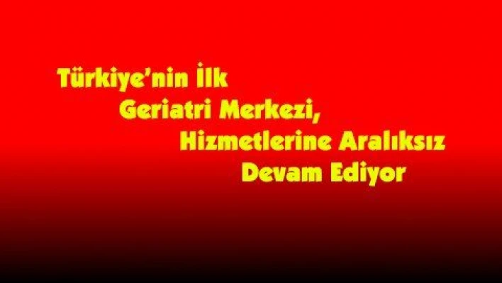 Türkiye'nin İlk Geriatri Merkezi, Hizmetlerine Aralıksız Devam Ediyor