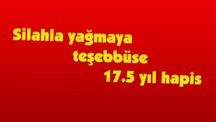 Silahla yağmaya teşebbüse 17.5 yıl hapis