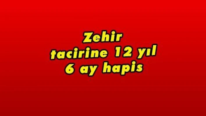 Zehir tacirine 12 yıl 6 ay hapis 