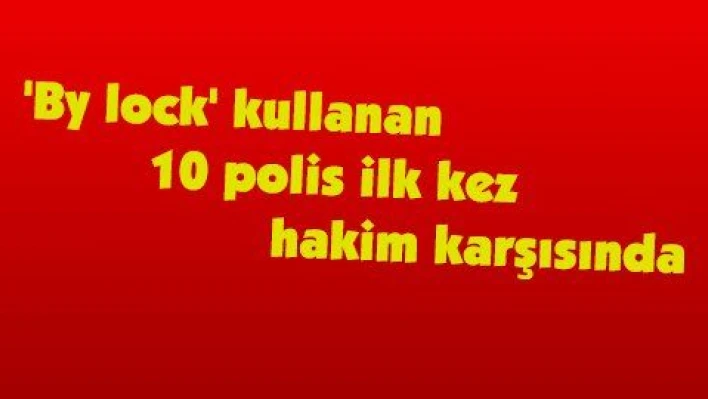 'By lock' kullanan 10 polis ilk kez hakim karşısında