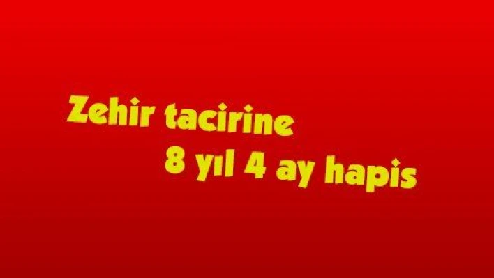 Zehir tacirine 8 yıl 4 ay hapis