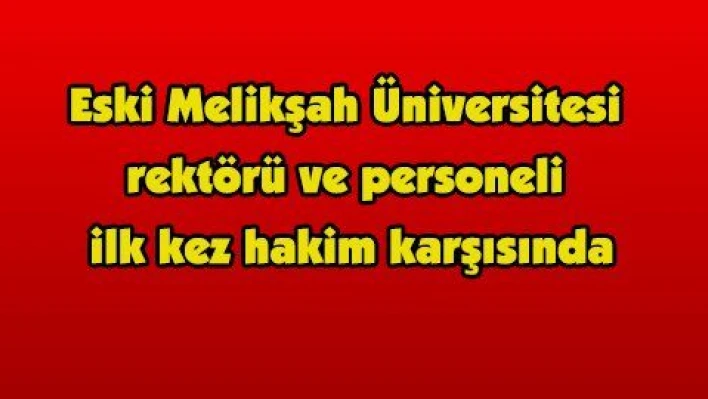 Eski Melikşah Üniversitesi rektörü ve personeli ilk kez hakim karşısında