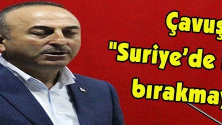 Çavuşoğlu: 'Suriye'de işin peşini bırakmayacağız'