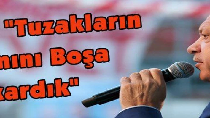 Erdoğan: 'Tuzakların Tamamını Boşa Çıkardık'