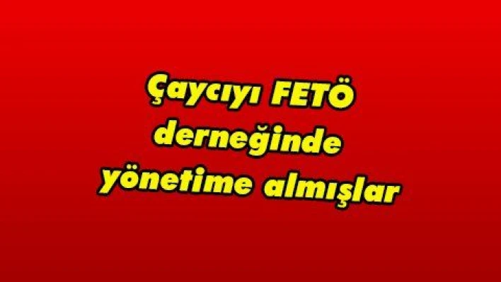 Çaycıyı FETÖ derneğinde yönetime almışlar