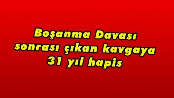 Boşanma Davası sonrası çıkan kavgaya 31 yıl hapis 