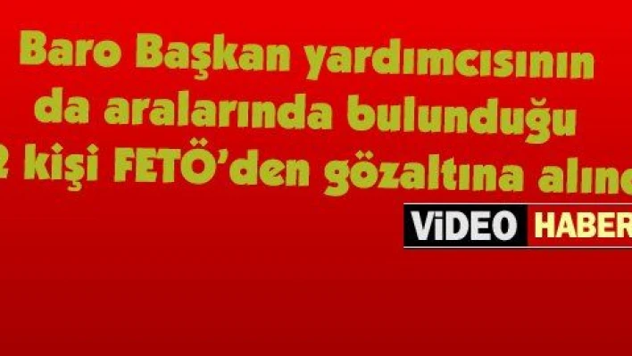 Baro Başkan yardımcısının da aralarında bulunduğu 12 kişi FETÖ'den gözaltına alındı