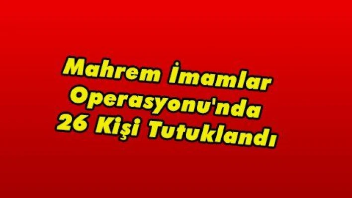 Mahrem İmamlar Operasyonu'nda 26 Kişi Tutuklandı