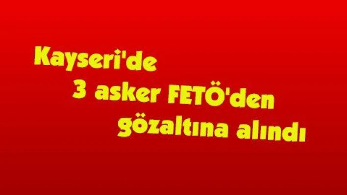 Kayseri'de 3 asker FETÖ'den gözaltına alındı