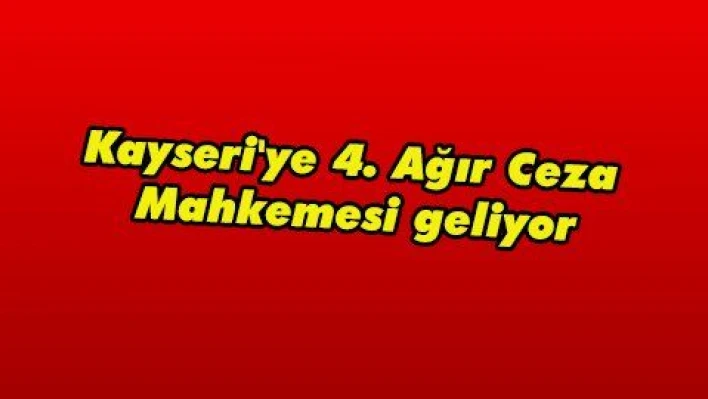 Kayseri'ye 4. Ağır Ceza Mahkemesi geliyor