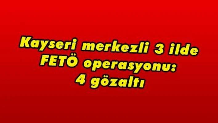 Kayseri merkezli 3 ilde FETÖ operasyonu: 4 gözaltı  