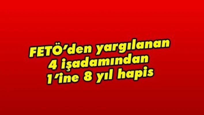 FETÖ'den yargılanan 4 işadamından 1'ine 8 yıl hapis 