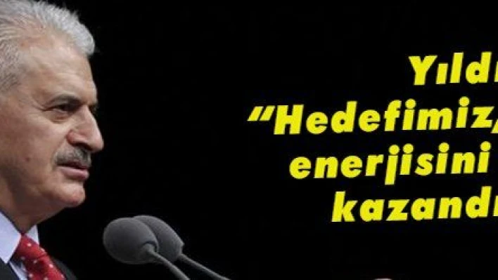 Yıldırım: 'Hedefimiz, Türkiye'nin enerjisini Türkiye'ye kazandırmaktır'