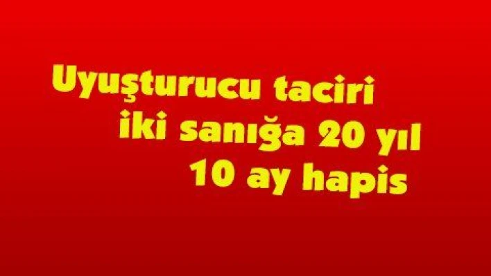 Uyuşturucu taciri iki sanığa 20 yıl 10 ay hapis