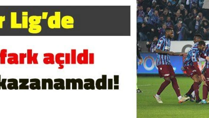 Süper Lig'de zirvede fark açılırken, alt sıralar kazanamadı!