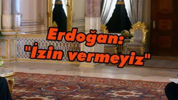 Erdoğan: 'İzin vermeyiz'