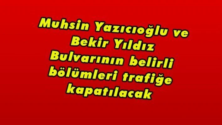 Muhsin Yazıcıoğlu ve Bekir Yıldız Bulvarının belirli bölümleri trafiğe kapatılacak 