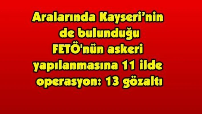 Aralarında Kayseri'nin  de bulunduğu FETÖ'nün askeri  yapılanmasına 11 ilde  operasyon: 13 gözaltı