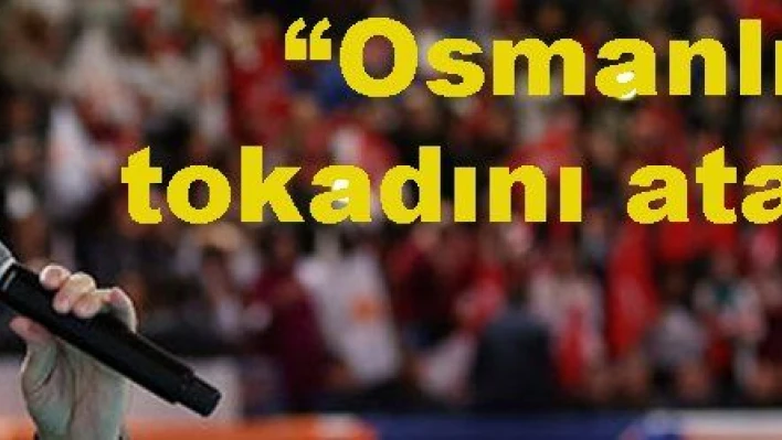 'BİZ OSMANLI TOKADINI ATARIZ'