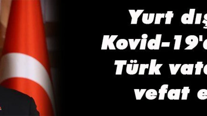 Yurt dışında Kovid-19'dan hayatını kaybeden Türk vatandaşlarının sayısı...