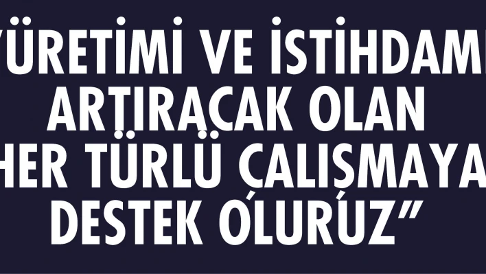 'Üretimi ve istihdamı artıracak olan  her türlü çalışmaya destek oluruz'