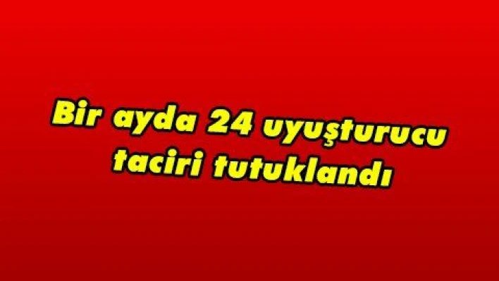 Bir ayda 24 uyuşturucu taciri tutuklandı