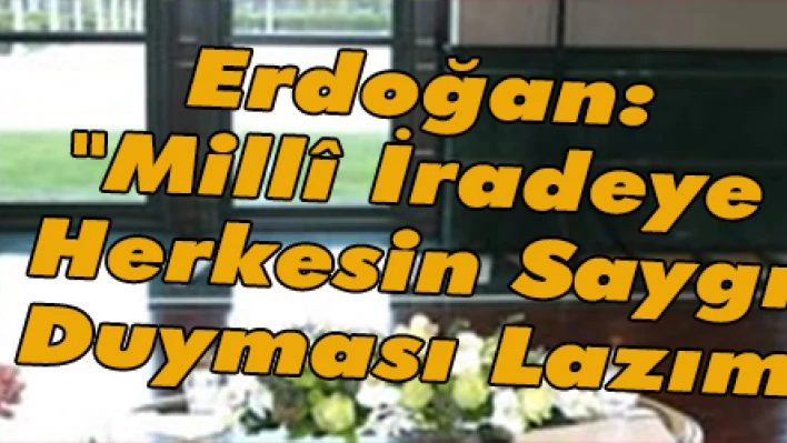 Erdoğan: 'Millî İradeye Herkesin Saygı Duyması Lazım'