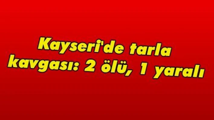 Kayseri'de tarla kavgası: 2 ölü, 1 yaralı