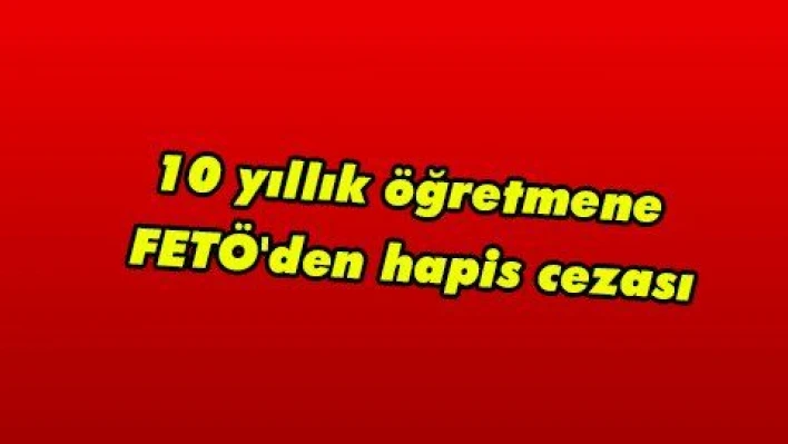 10 yıllık öğretmene FETÖ'den hapis cezası