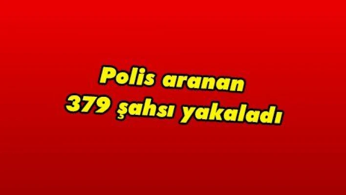 Polis aranan 379 şahsı yakaladı